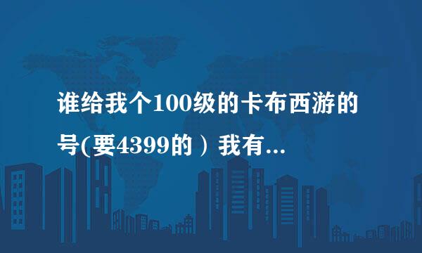 谁给我个100级的卡布西游的号(要4399的）我有急用，造梦西游3