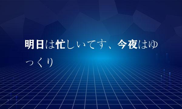 明日は忙しいてす、今夜はゆっくり