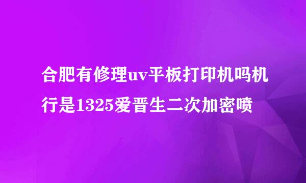 合肥有修理uv平板打印机吗机行是1325爱晋生二次加密喷