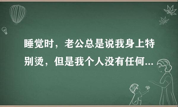 睡觉时，老公总是说我身上特别烫，但是我个人没有任何不适的感觉这是怎么回事呢？