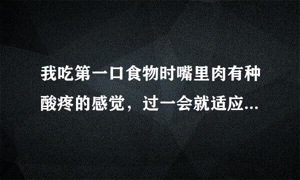 我吃第一口食物时嘴里肉有种酸疼的感觉，过一会就适应了不难受了，请问是怎么回事？谢谢