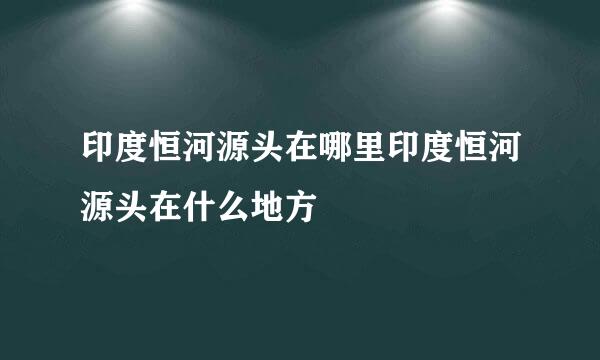 印度恒河源头在哪里印度恒河源头在什么地方