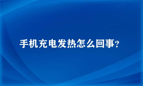 手机充电发热怎么回事？