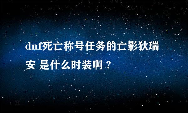 dnf死亡称号任务的亡影狄瑞安 是什么时装啊 ?