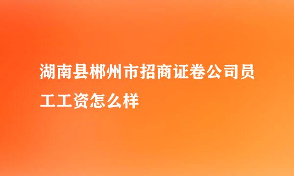 湖南县郴州市招商证卷公司员工工资怎么样