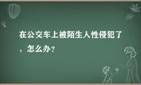 在公交车上被陌生人性侵犯了，怎么办？