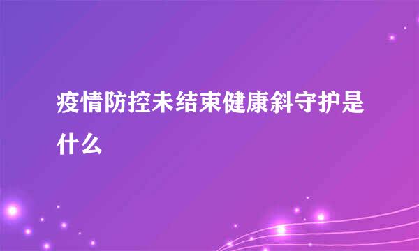 疫情防控未结束健康斜守护是什么