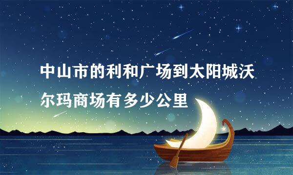 中山市的利和广场到太阳城沃尔玛商场有多少公里