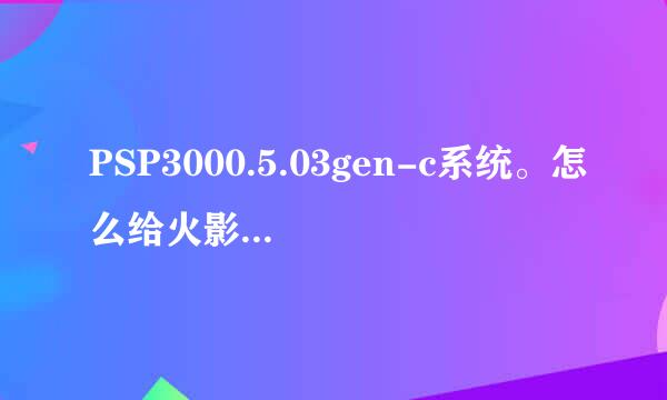 PSP3000.5.03gen-c系统。怎么给火影究极冲击打ME631的补丁！！