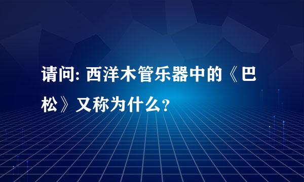 请问: 西洋木管乐器中的《巴松》又称为什么？