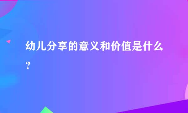 幼儿分享的意义和价值是什么？