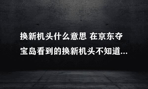 换新机头什么意思 在京东夺宝岛看到的换新机头不知道什么意思