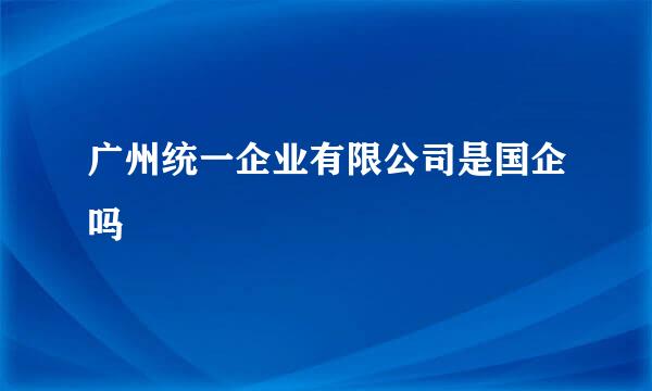 广州统一企业有限公司是国企吗