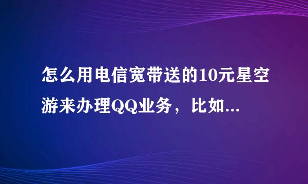 怎么用电信宽带送的10元星空游来办理QQ业务，比如QQ会员