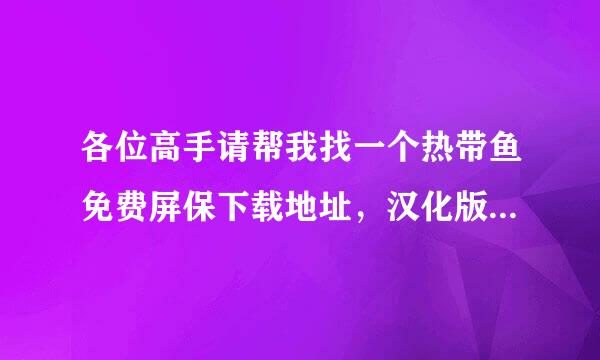 各位高手请帮我找一个热带鱼免费屏保下载地址，汉化版、免注册的