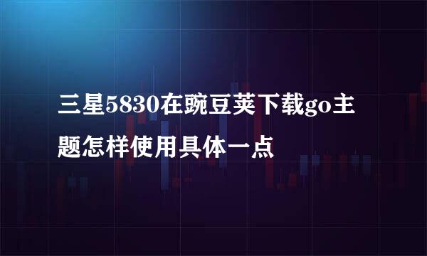 三星5830在豌豆荚下载go主题怎样使用具体一点