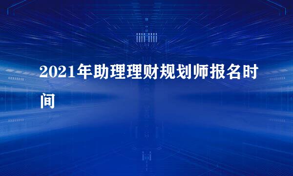 2021年助理理财规划师报名时间