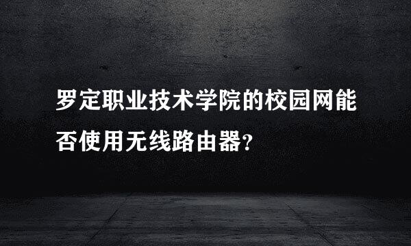 罗定职业技术学院的校园网能否使用无线路由器？