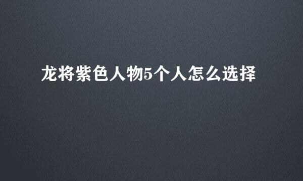 龙将紫色人物5个人怎么选择