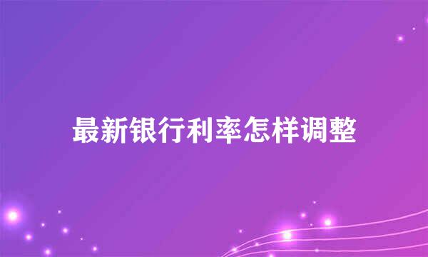 最新银行利率怎样调整