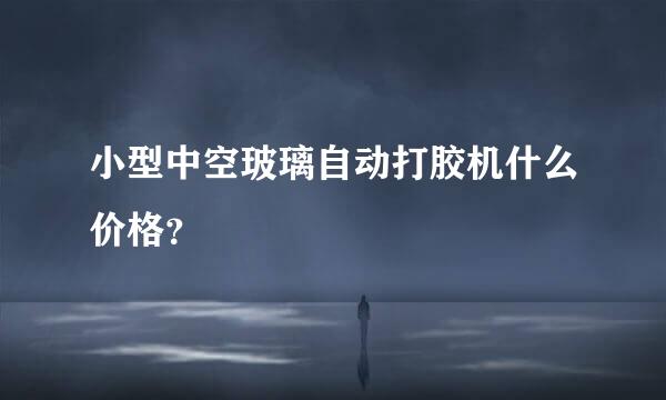 小型中空玻璃自动打胶机什么价格？