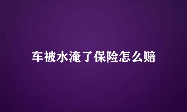 车被水淹了保险怎么赔