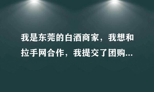 我是东莞的白酒商家，我想和拉手网合作，我提交了团购信息了，但是迟迟没有得到拉手网的联系。