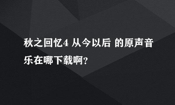 秋之回忆4 从今以后 的原声音乐在哪下载啊？