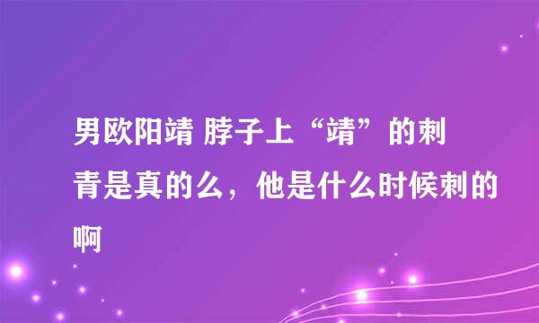 男欧阳靖 脖子上“靖”的刺青是真的么，他是什么时候刺的啊