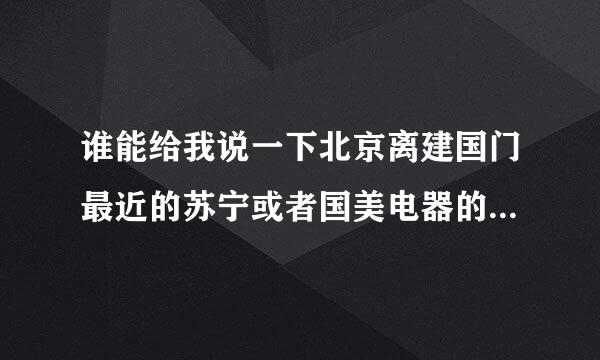 谁能给我说一下北京离建国门最近的苏宁或者国美电器的店址在哪里？公主坟有么？最好说下乘车方案！