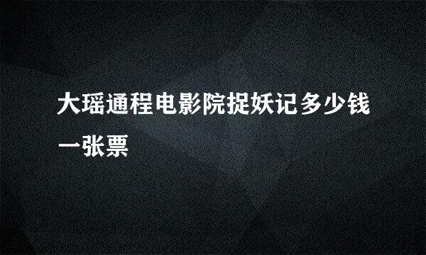 大瑶通程电影院捉妖记多少钱一张票