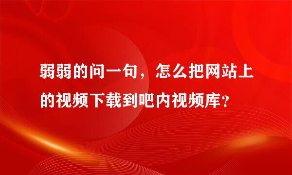 弱弱的问一句，怎么把网站上的视频下载到吧内视频库？