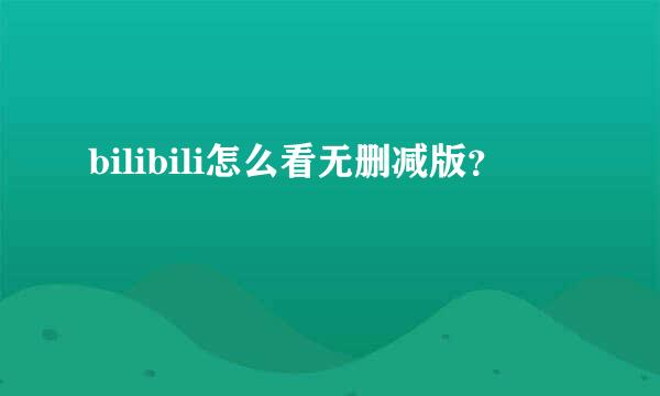 bilibili怎么看无删减版？