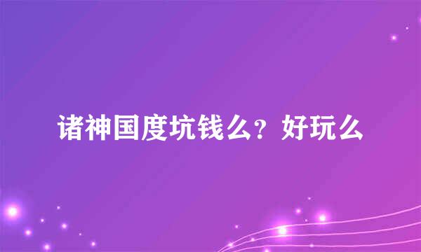 诸神国度坑钱么？好玩么