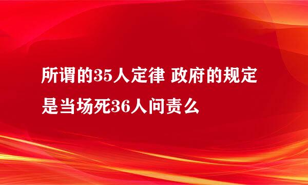 所谓的35人定律 政府的规定是当场死36人问责么