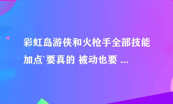 彩虹岛游侠和火枪手全部技能加点`要真的 被动也要 网上找的不要