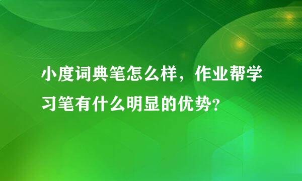 小度词典笔怎么样，作业帮学习笔有什么明显的优势？