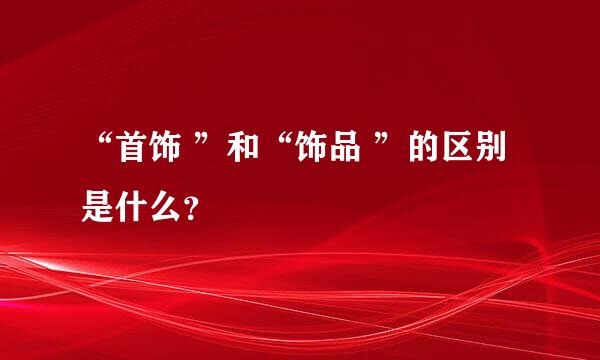 “首饰 ”和“饰品 ”的区别是什么？