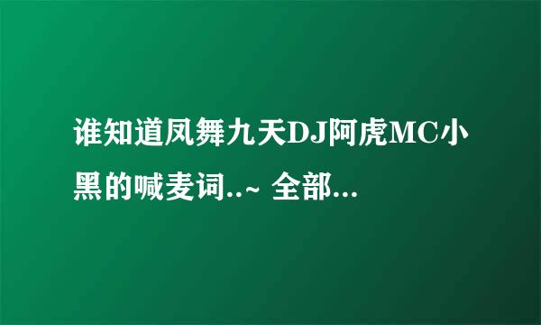 谁知道凤舞九天DJ阿虎MC小黑的喊麦词..~ 全部..急需..望知道的告诉我.万分感谢!