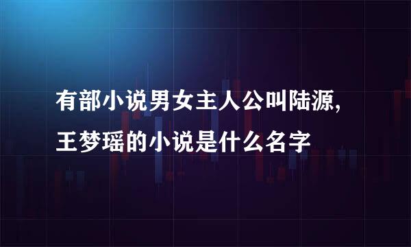 有部小说男女主人公叫陆源,王梦瑶的小说是什么名字