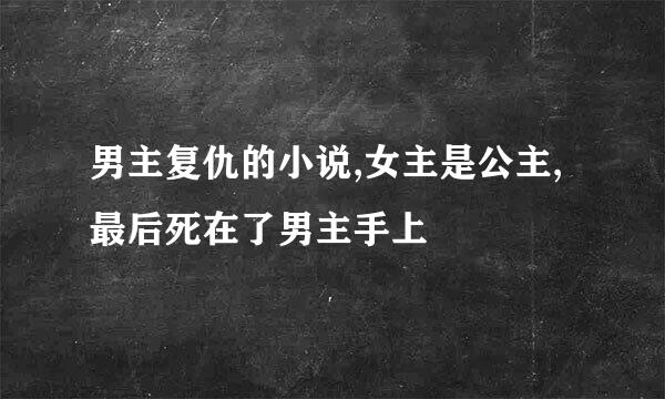 男主复仇的小说,女主是公主,最后死在了男主手上