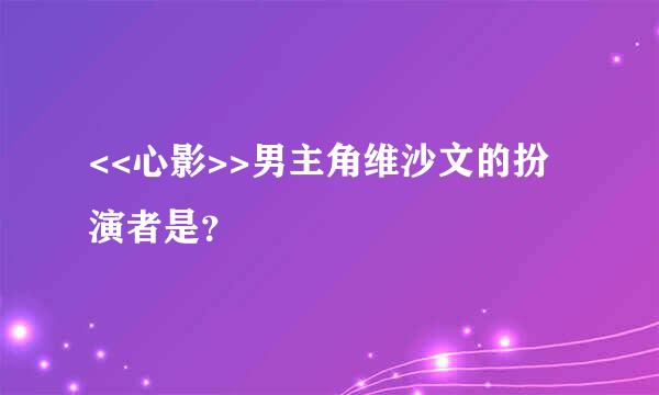 <<心影>>男主角维沙文的扮演者是？