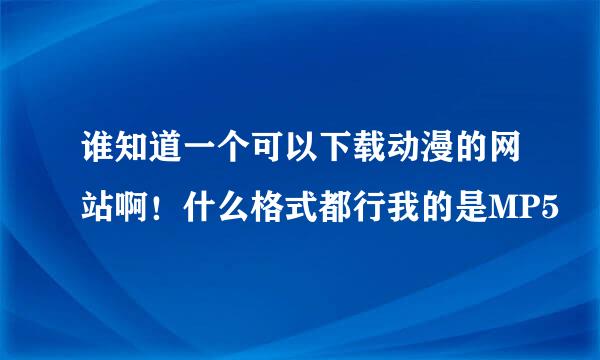 谁知道一个可以下载动漫的网站啊！什么格式都行我的是MP5