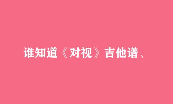 谁知道《对视》吉他谱、