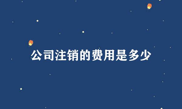 公司注销的费用是多少