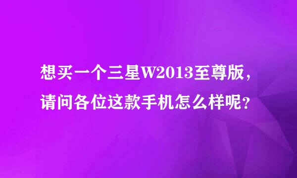 想买一个三星W2013至尊版，请问各位这款手机怎么样呢？