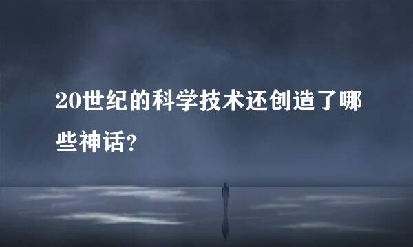 20世纪的科学技术还创造了哪些神话？