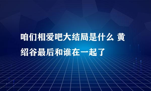 咱们相爱吧大结局是什么 黄绍谷最后和谁在一起了