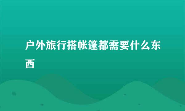 户外旅行搭帐篷都需要什么东西