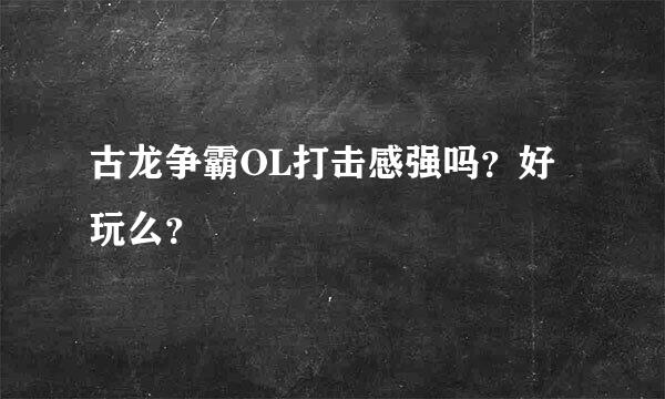 古龙争霸OL打击感强吗？好玩么？